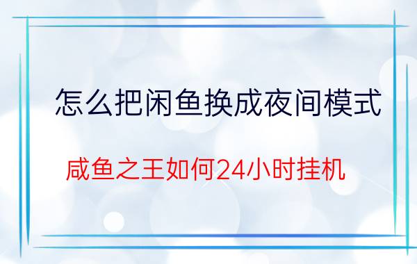 怎么把闲鱼换成夜间模式 咸鱼之王如何24小时挂机？